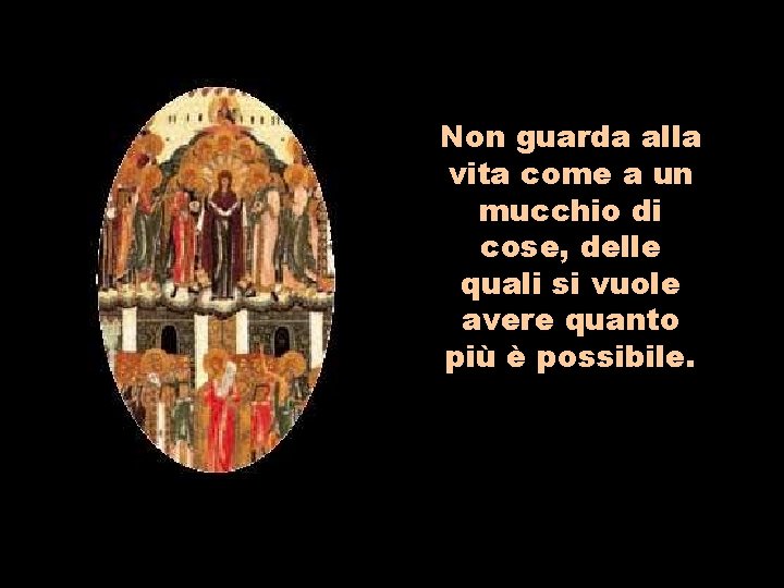 Non guarda alla vita come a un mucchio di cose, delle quali si vuole