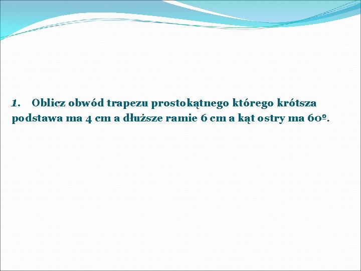 1. Oblicz obwód trapezu prostokątnego którego krótsza podstawa ma 4 cm a dłuższe ramie