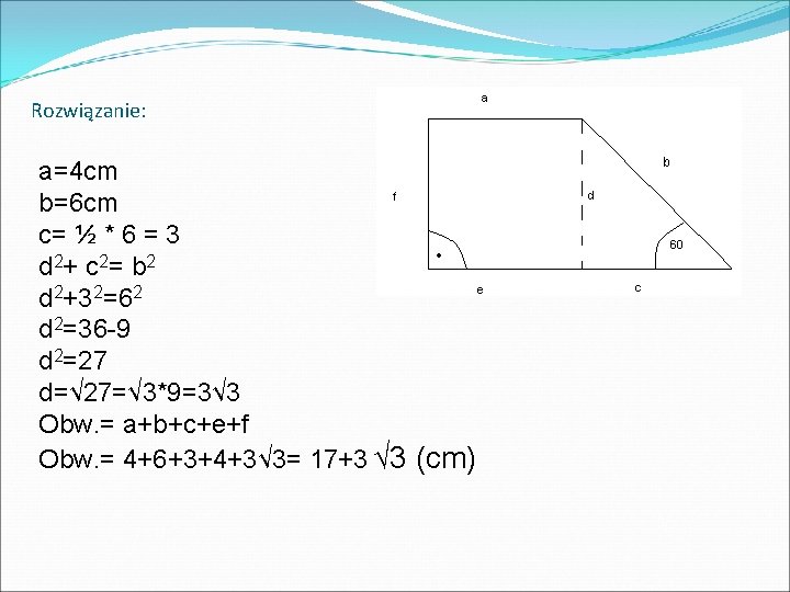 Rozwiązanie: a=4 cm b=6 cm c= ½ * 6 = 3 d 2+ c