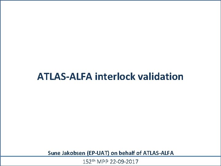 ATLAS-ALFA interlock validation Sune Jakobsen (EP-UAT) on behalf of ATLAS-ALFA 152 th MPP 22