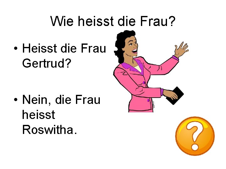 Wie heisst die Frau? • Heisst die Frau Gertrud? • Nein, die Frau heisst