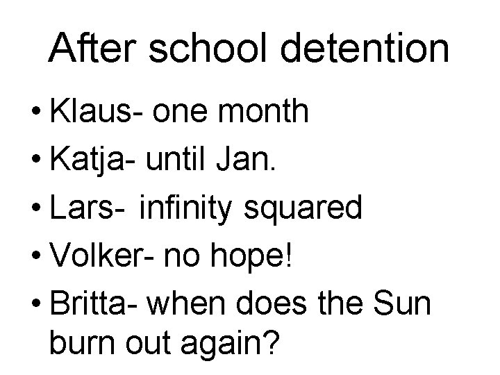 After school detention • Klaus- one month • Katja- until Jan. • Lars- infinity