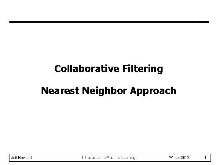 Collaborative Filtering Nearest Neighbor Approach Jeff Howbert Introduction to Machine Learning Winter 2012 1