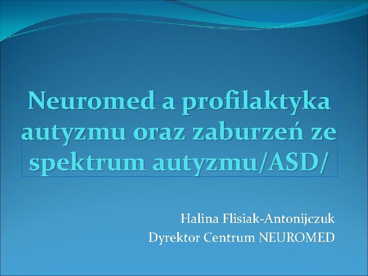 Neuromed a profilaktyka autyzmu oraz zaburzeń ze spektrum autyzmu/ASD/ Halina Flisiak-Antonijczuk Dyrektor Centrum NEUROMED