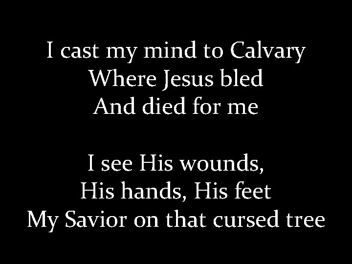 I cast my mind to Calvary Where Jesus bled And died for me I