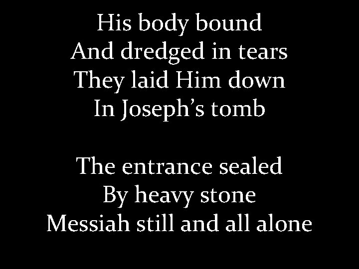 His body bound And dredged in tears They laid Him down In Joseph’s tomb