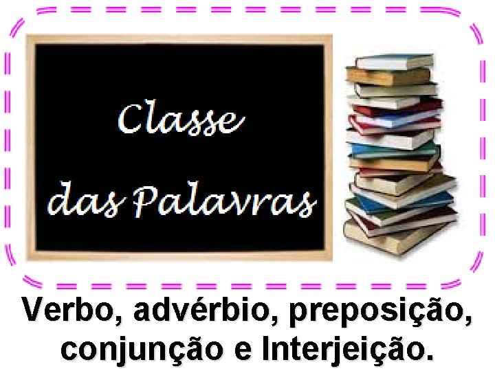 Verbo, advérbio, preposição, conjunção e Interjeição. 