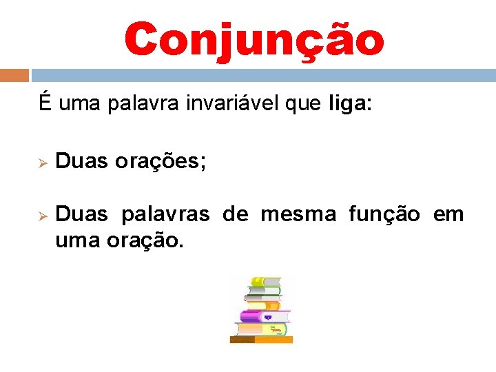 Conjunção É uma palavra invariável que liga: Ø Ø Duas orações; Duas palavras de