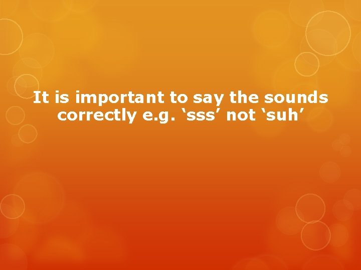 It is important to say the sounds correctly e. g. ‘sss’ not ‘suh’ It is important to say the sounds correctly e. g. ‘sss’ not ‘suh’