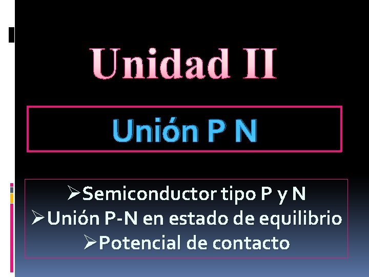 Unidad II Unión P N ØSemiconductor tipo P y N ØUnión P-N en estado Unidad II Unión P N ØSemiconductor tipo P y N ØUnión P-N en estado