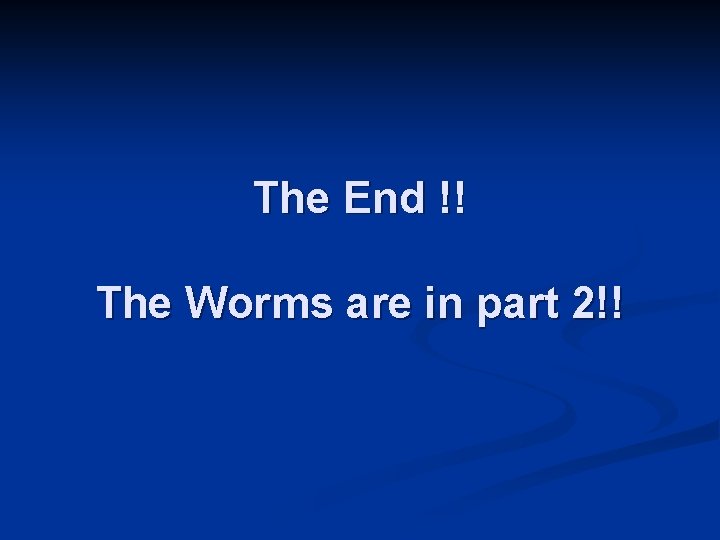 The End !! The Worms are in part 2!! The End !! The Worms are in part 2!!