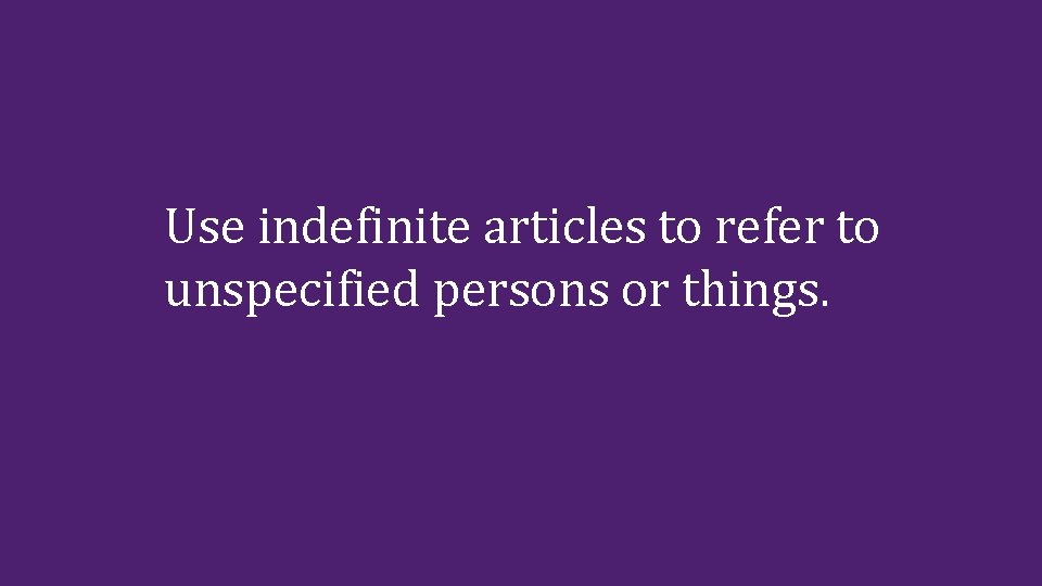 Use indefinite articles to refer to unspecified persons or things. 