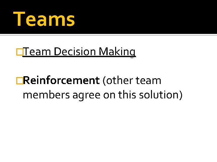 Teams �Team Decision Making �Reinforcement (other team members agree on this solution) 
