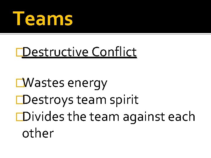 Teams �Destructive Conflict �Wastes energy �Destroys team spirit �Divides the team against each other