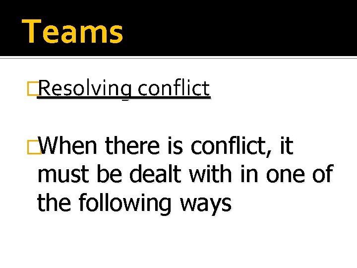 Teams �Resolving conflict �When there is conflict, it must be dealt with in one