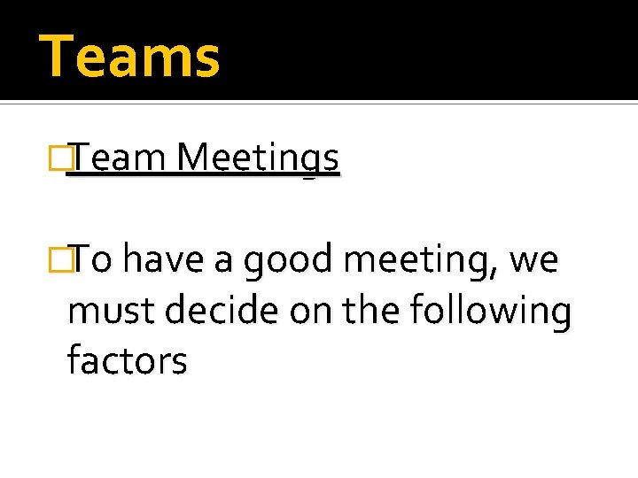Teams �Team Meetings �To have a good meeting, we must decide on the following