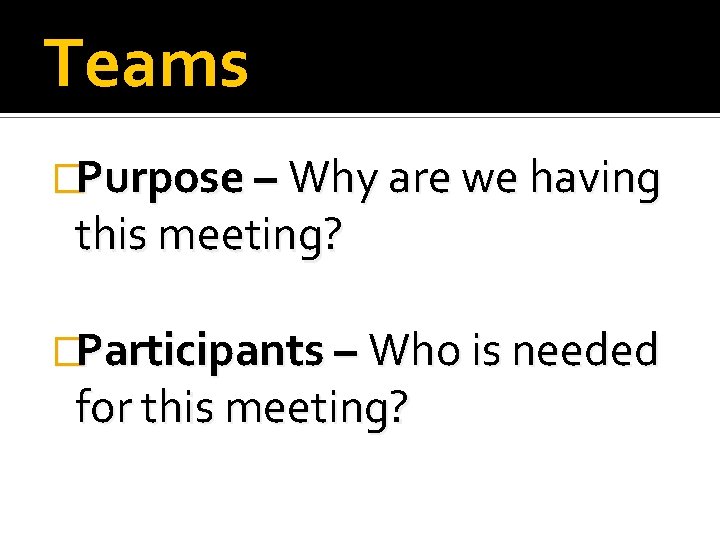 Teams �Purpose – Why are we having this meeting? �Participants – Who is needed