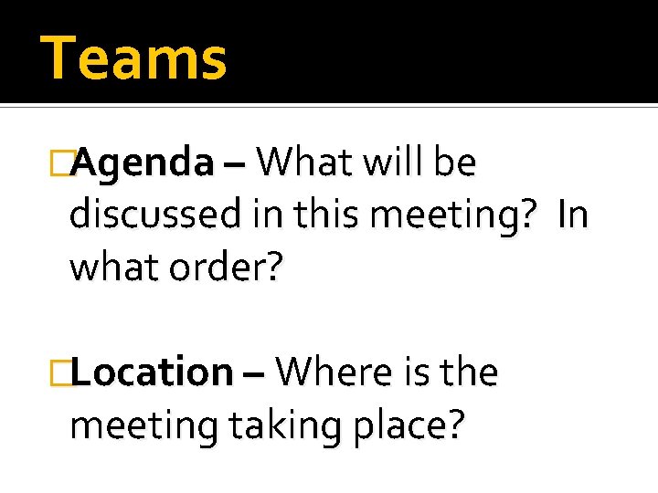 Teams �Agenda – What will be discussed in this meeting? In what order? �Location