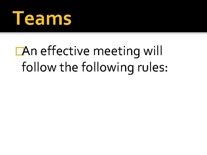 Teams �An effective meeting will follow the following rules: 