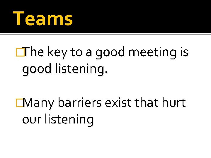 Teams �The key to a good meeting is good listening. �Many barriers exist that