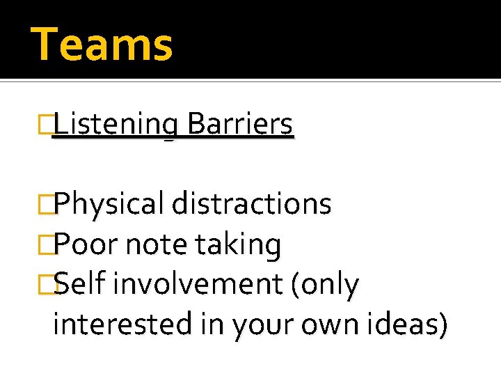 Teams �Listening Barriers �Physical distractions �Poor note taking �Self involvement (only interested in your