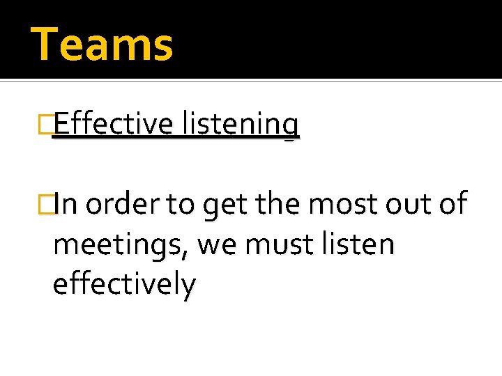 Teams �Effective listening �In order to get the most out of meetings, we must