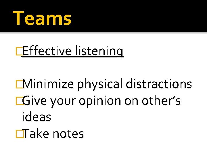 Teams �Effective listening �Minimize physical distractions �Give your opinion on other’s ideas �Take notes
