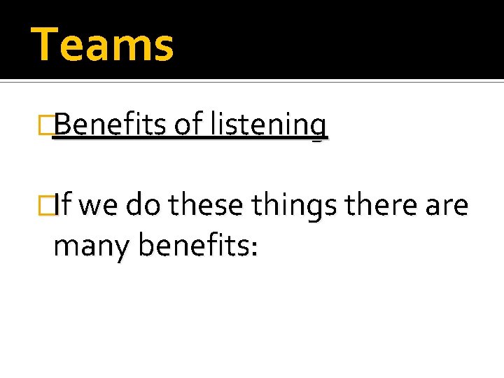 Teams �Benefits of listening �If we do these things there are many benefits: 
