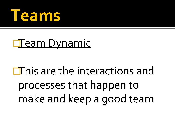 Teams �Team Dynamic �This are the interactions and processes that happen to make and