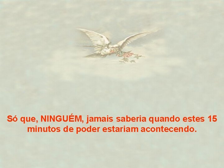 Só que, NINGUÉM, jamais saberia quando estes 15 minutos de poder estariam acontecendo. 