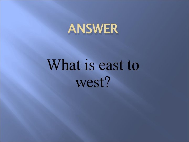 ANSWER What is east to west? 