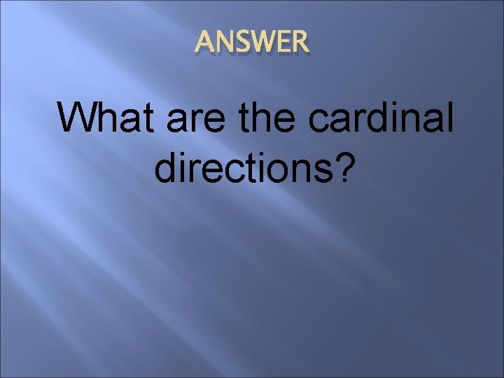 ANSWER What are the cardinal directions? 