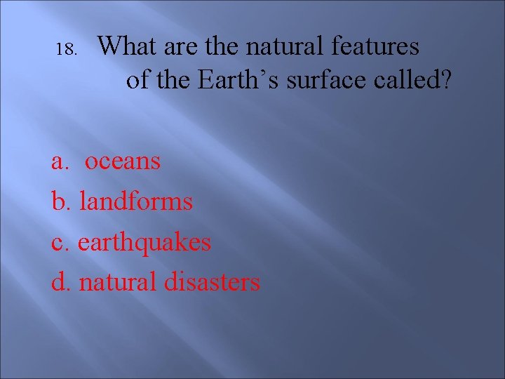 18. What are the natural features of the Earth’s surface called? a. oceans b.