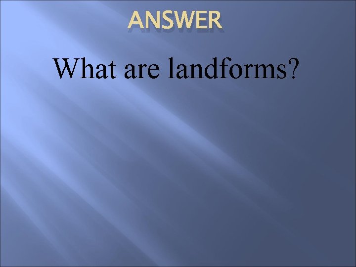 ANSWER What are landforms? 