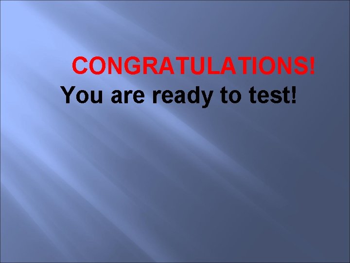 CONGRATULATIONS! You are ready to test! 