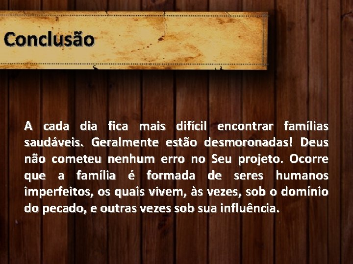 Conclusão A cada dia fica mais difícil encontrar famílias saudáveis. Geralmente estão desmoronadas! Deus