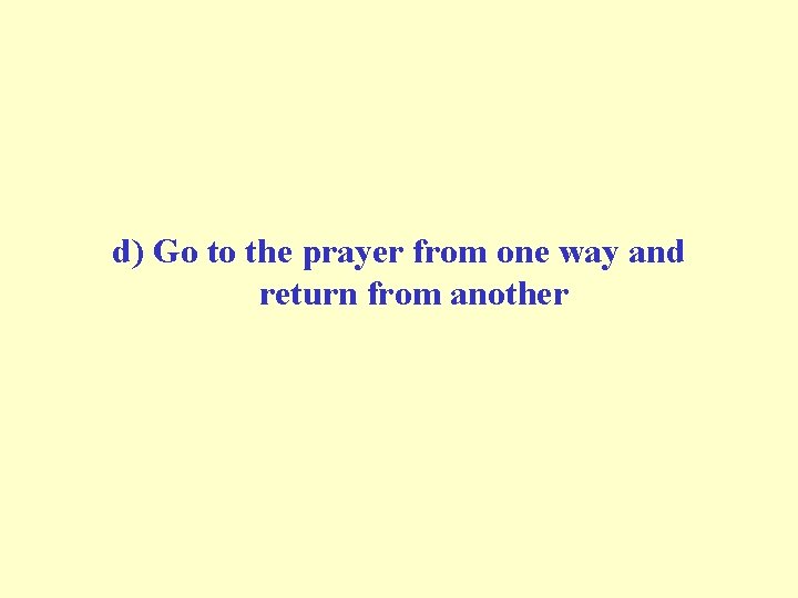 d) Go to the prayer from one way and return from another 