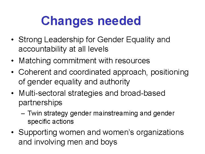 Changes needed • Strong Leadership for Gender Equality and accountability at all levels •