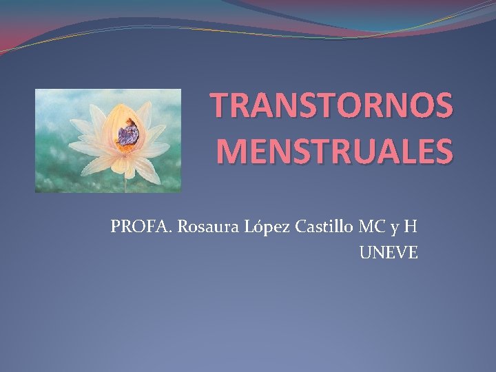 TRANSTORNOS MENSTRUALES PROFA. Rosaura López Castillo MC y H UNEVE TRANSTORNOS MENSTRUALES PROFA. Rosaura López Castillo MC y H UNEVE