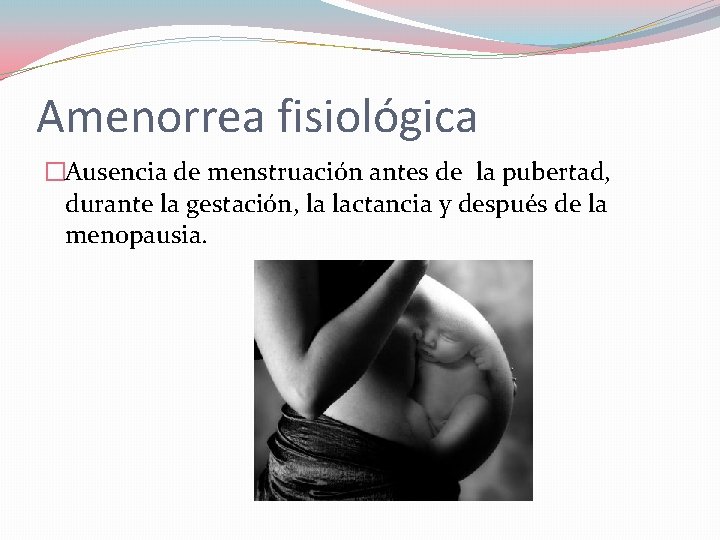 Amenorrea fisiológica �Ausencia de menstruación antes de la pubertad, durante la gestación, la lactancia Amenorrea fisiológica �Ausencia de menstruación antes de la pubertad, durante la gestación, la lactancia
