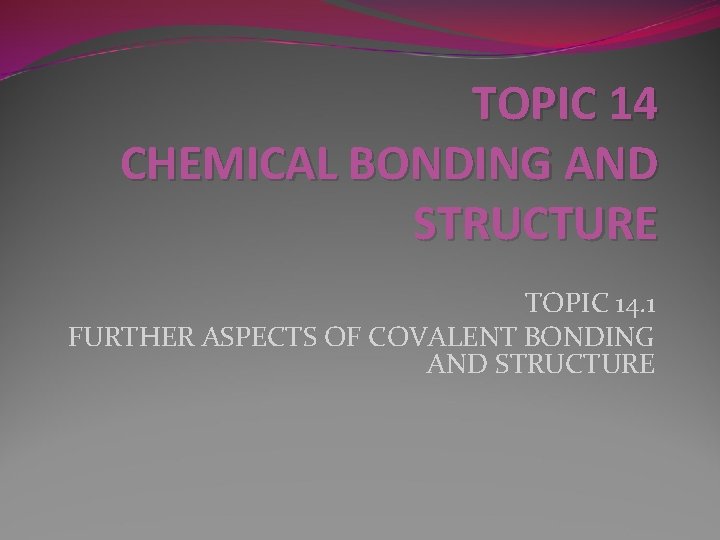TOPIC 14 CHEMICAL BONDING AND STRUCTURE TOPIC 14. 1 FURTHER ASPECTS OF COVALENT BONDING