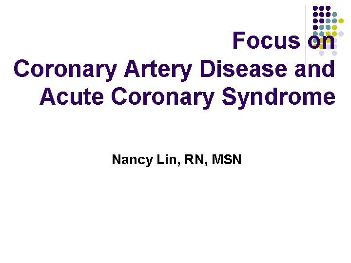 Focus on Coronary Artery Disease and Acute Coronary Syndrome Nancy Lin, RN, MSN 