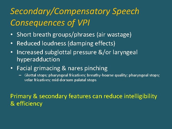 Secondary/Compensatory Speech Consequences of VPI • Short breath groups/phrases (air wastage) • Reduced loudness