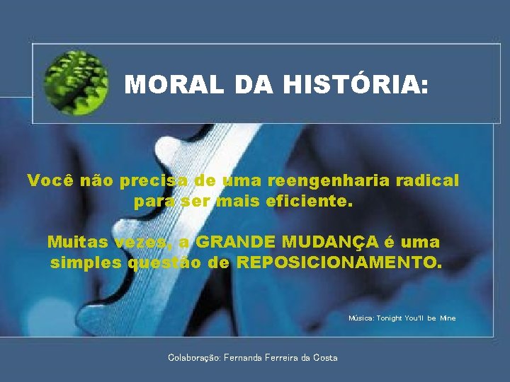 MORAL DA HISTÓRIA: Você não precisa de uma reengenharia radical para ser mais eficiente.