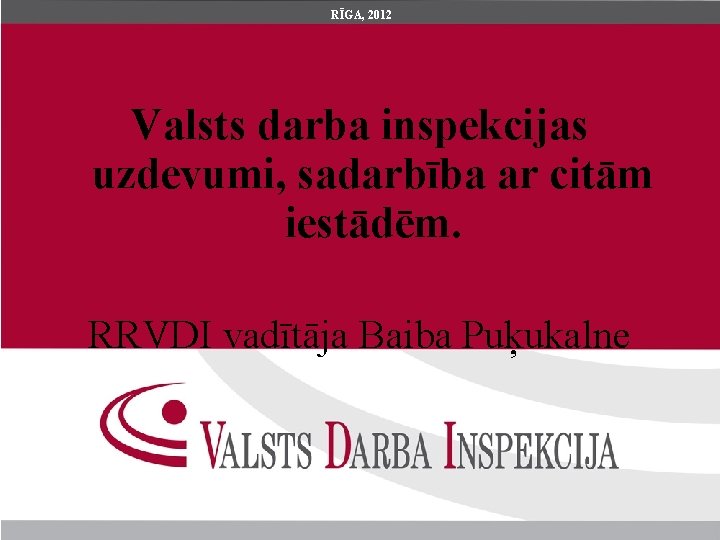 RĪGA, 2012 Valsts darba inspekcijas uzdevumi, sadarbība ar citām iestādēm. RRVDI vadītāja Baiba Puķukalne