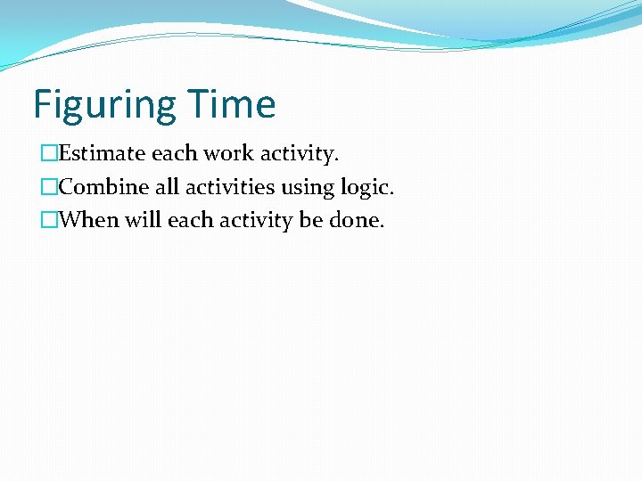 Figuring Time �Estimate each work activity. �Combine all activities using logic. �When will each