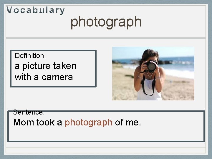 photograph Definition: a picture taken with a camera Sentence: Mom took a photograph of