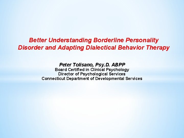 Better Understanding Borderline Personality Disorder and Adapting Dialectical Behavior Therapy Peter Tolisano, Psy. D.