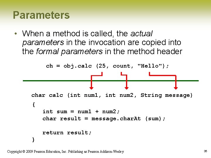 Parameters • When a method is called, the actual parameters in the invocation are