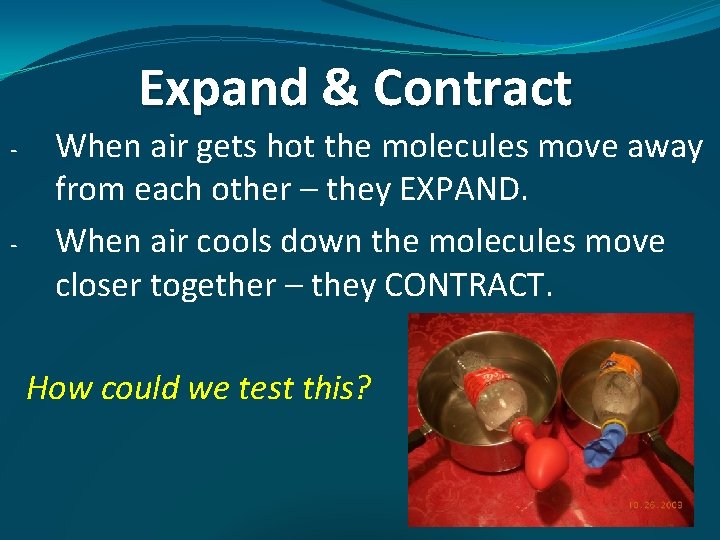 Expand & Contract - - When air gets hot the molecules move away from